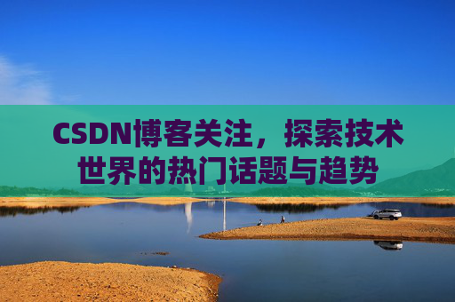 CSDN博客关注，探索技术世界的热门话题与趋势